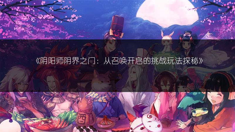 《阴阳师阴界之门：从召唤开启的挑战玩法探秘》