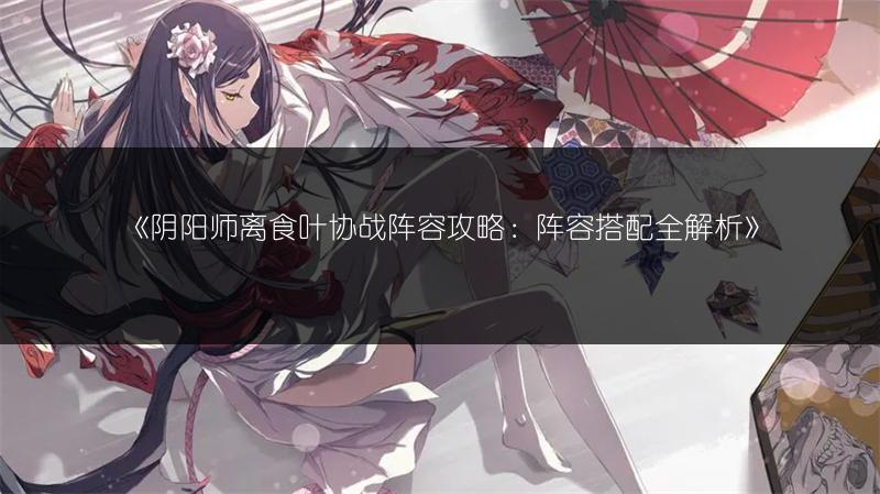 《阴阳师离食叶协战阵容攻略：阵容搭配全解析》