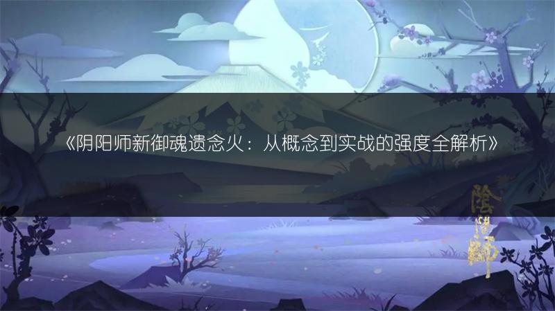 《阴阳师新御魂遗念火：从概念到实战的强度全解析》
