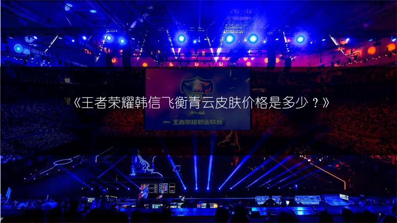 《王者荣耀韩信飞衡青云皮肤价格是多少?》