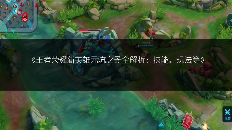 《王者荣耀新英雄元流之子全解析:技能、玩法等》
