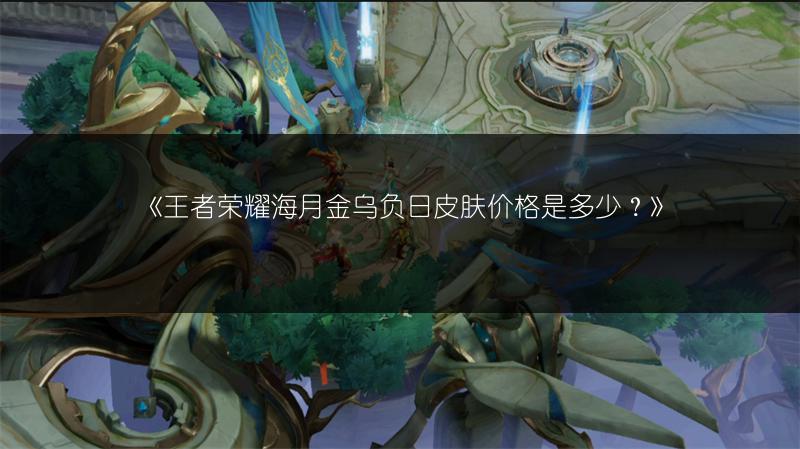 《王者荣耀海月金乌负日皮肤价格是多少?》