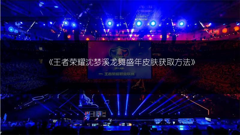 《王者荣耀沈梦溪龙舞盛年皮肤获取方法》
