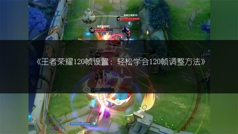《王者荣耀120帧设置：轻松学会120帧调整方法》