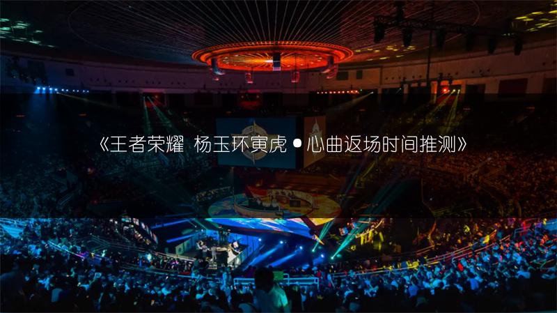 《王者荣耀 杨玉环寅虎·心曲返场时间推测》