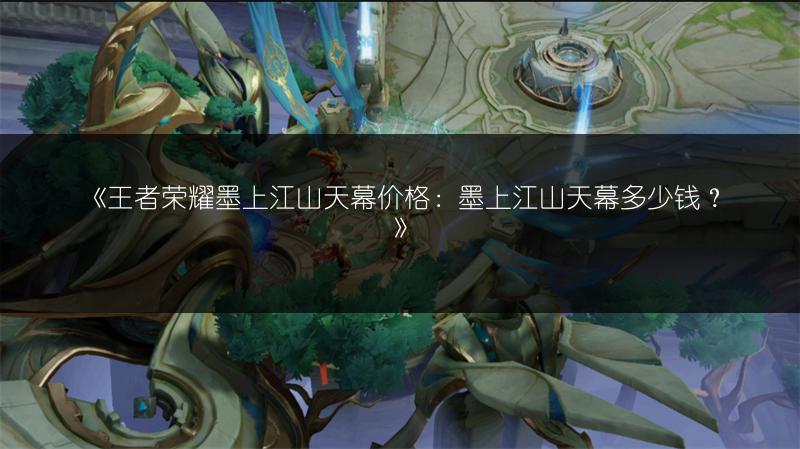 《王者荣耀墨上江山天幕价格：墨上江山天幕多少钱？》