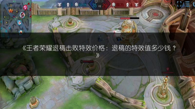 《王者荣耀退稿击败特效价格:退稿的特效值多少钱?》