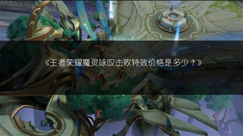 《王者荣耀魔灵咏叹击败特效价格是多少？》