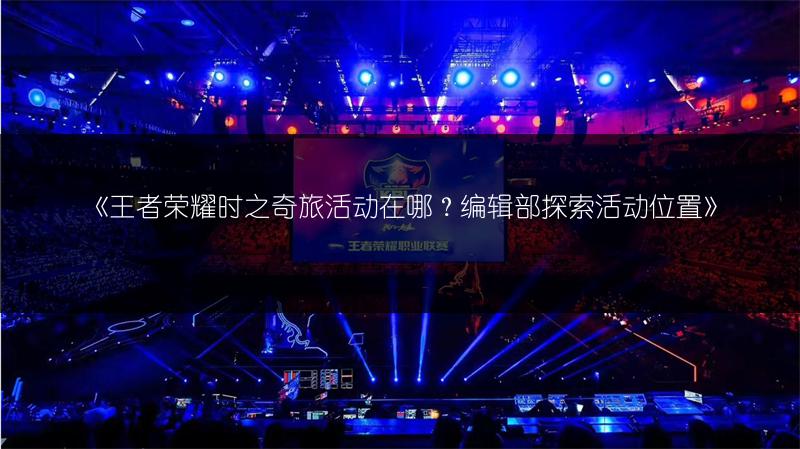《王者荣耀时之奇旅活动在哪？编辑部探索活动位置》