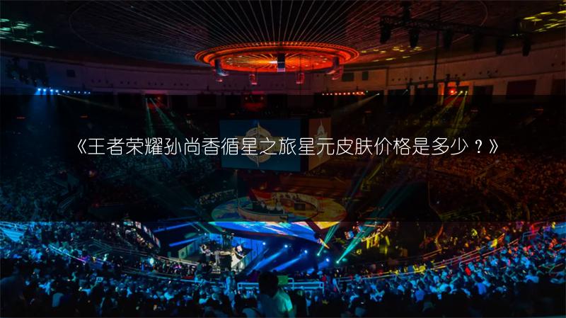 《王者荣耀孙尚香循星之旅星元皮肤获取及购买地点》