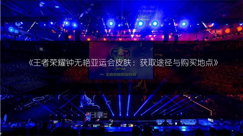 《王者荣耀钟无艳亚运会皮肤:获取途径与购买地点》