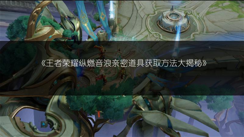 《王者荣耀纵燃音浪亲密道具获取方法大揭秘》