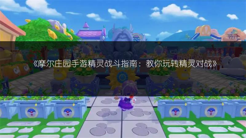 摩尔庄园手游精灵战斗指南：教你玩转精灵对战