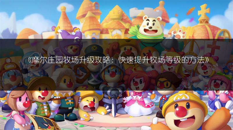 摩尔庄园牧场升级攻略：快速提升牧场等级的方法
