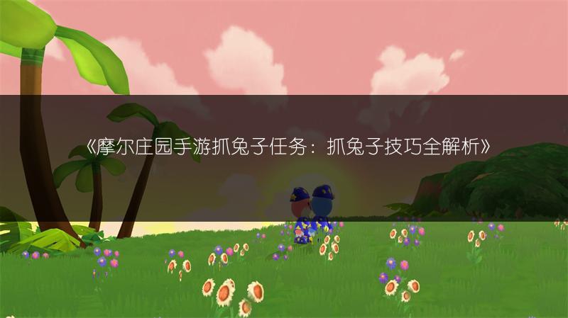 摩尔庄园手游抓兔子任务：抓兔子技巧全解析