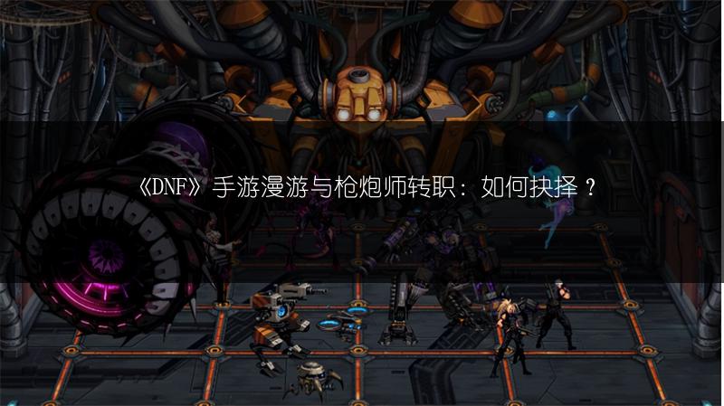 《DNF》手游漫游与枪炮师转职：如何抉择？