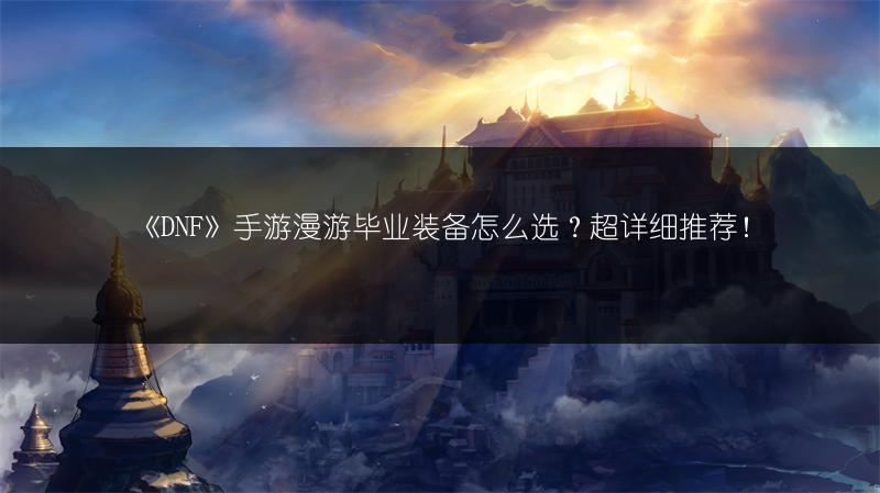 《DNF》手游漫游毕业装备怎么选?超详细推荐!