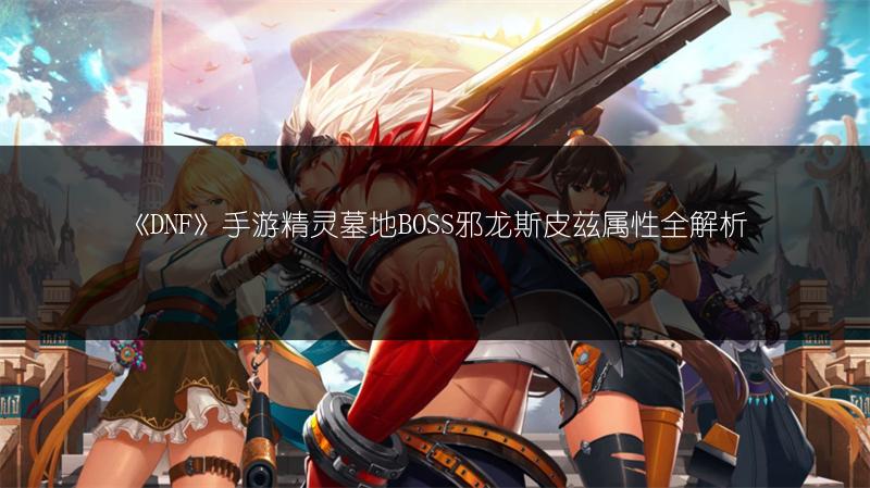 《DNF》手游精灵墓地BOSS邪龙斯皮兹属性全解析