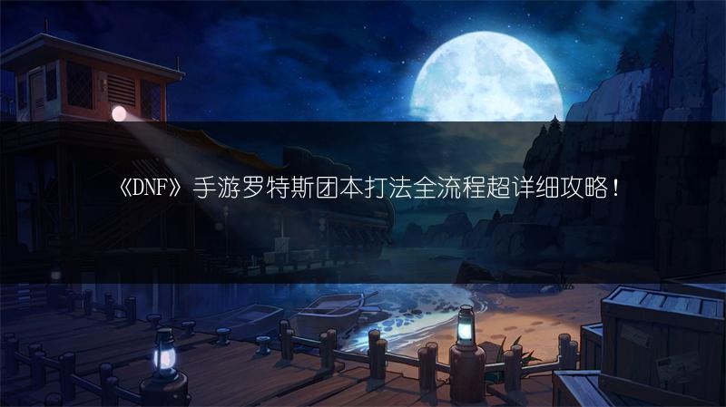 《DNF》手游罗特斯团本打法全流程超详细攻略!