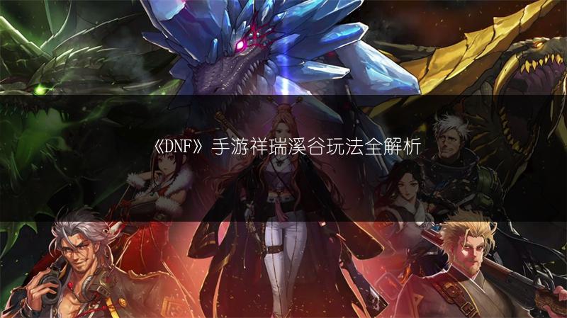 《DNF》手游祥瑞溪谷玩法全解析