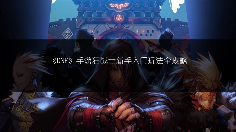 《DNF》手游狂战士新手入门玩法全攻略