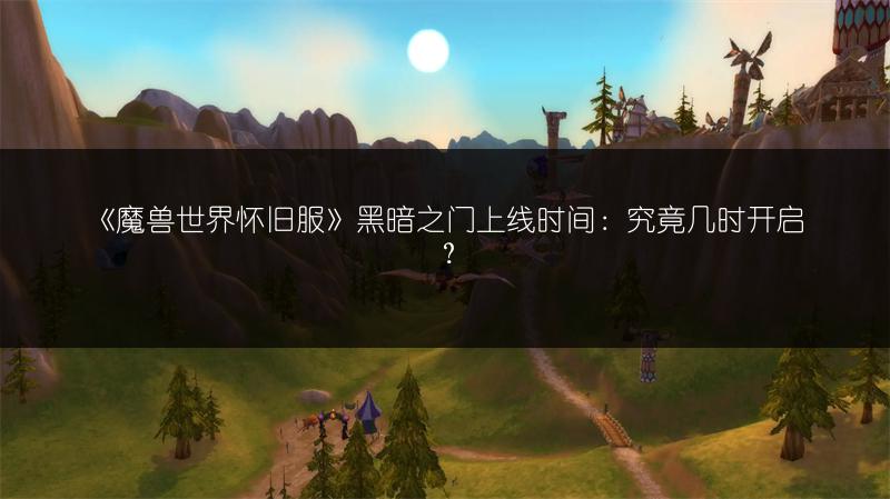 《魔兽世界怀旧服》黑暗之门上线时间：究竟几时开启？
