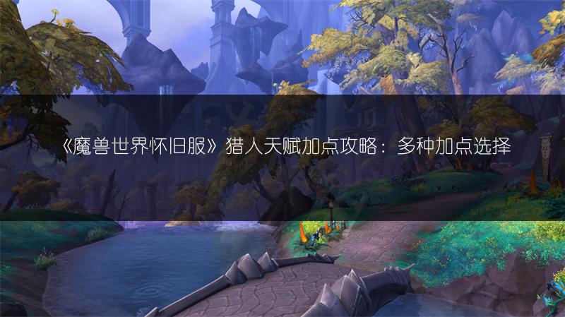 《魔兽世界怀旧服》猎人天赋加点攻略：多种加点选择
