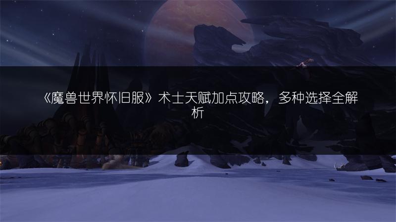 《魔兽世界怀旧服》术士天赋加点攻略,多种选择全解析