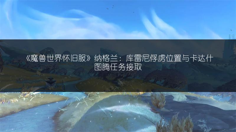 《魔兽世界怀旧服》纳格兰:库雷尼俘虏位置与卡达什图腾任务接取