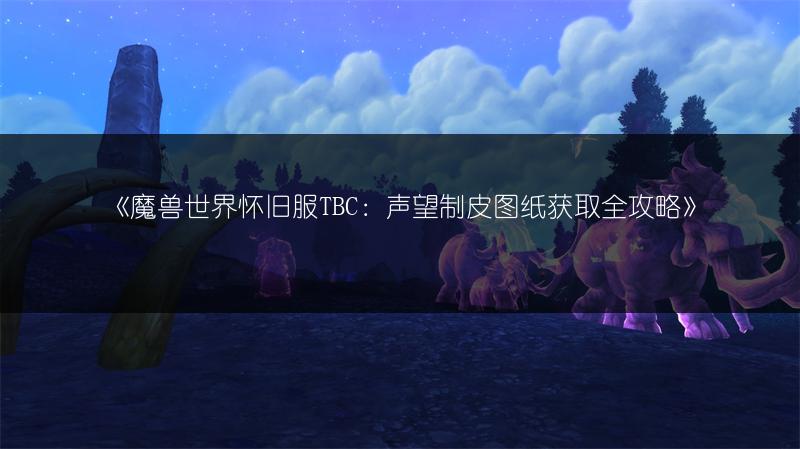 《魔兽世界怀旧服TBC:声望制皮图纸获取全攻略》