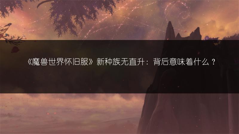 《魔兽世界怀旧服》新种族无直升：背后意味着什么？