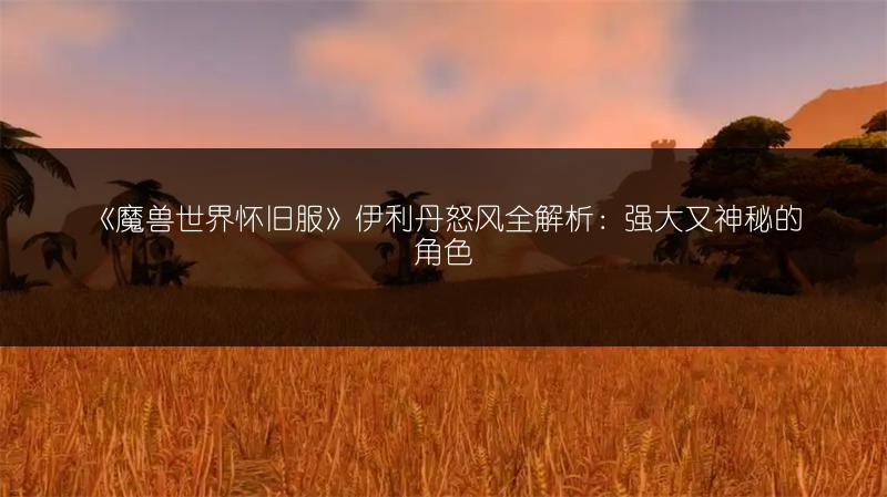 《魔兽世界怀旧服》伊利丹怒风全解析:强大又神秘的角色