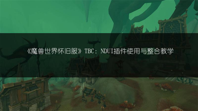 《魔兽世界怀旧服》TBC：NDUI插件使用与整合教学