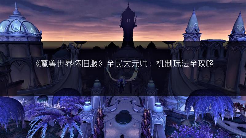 《魔兽世界怀旧服》全民大元帅：机制玩法全攻略