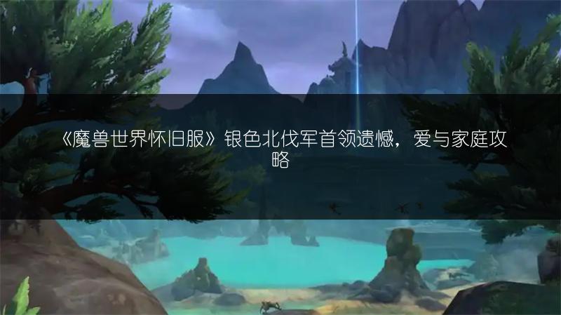 《魔兽世界怀旧服》银色北伐军首领遗憾,爱与家庭攻略