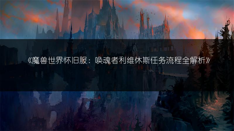 《魔兽世界怀旧服:唤魂者利维休斯任务流程全解析》