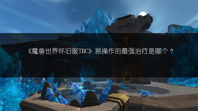 《魔兽世界怀旧服TBC》易操作的最强治疗是哪个?