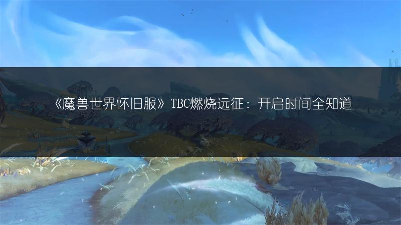 《魔兽世界怀旧服》TBC燃烧远征：开启时间全知道