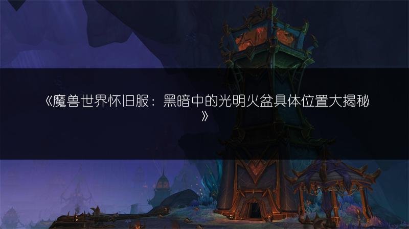 《魔兽世界怀旧服:黑暗中的光明火盆具体位置大揭秘》