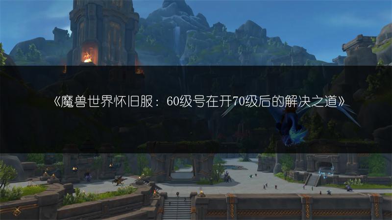 《魔兽世界怀旧服:60级号在开70级后的解决之道》
