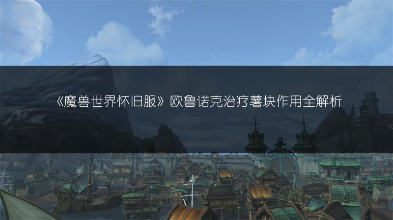 《魔兽世界怀旧服》欧鲁诺克治疗薯块作用全解析