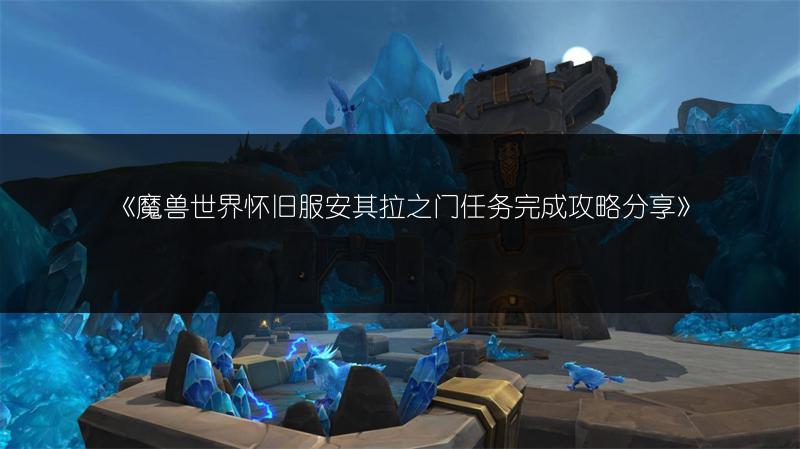 《魔兽世界怀旧服安其拉之门任务完成攻略分享》