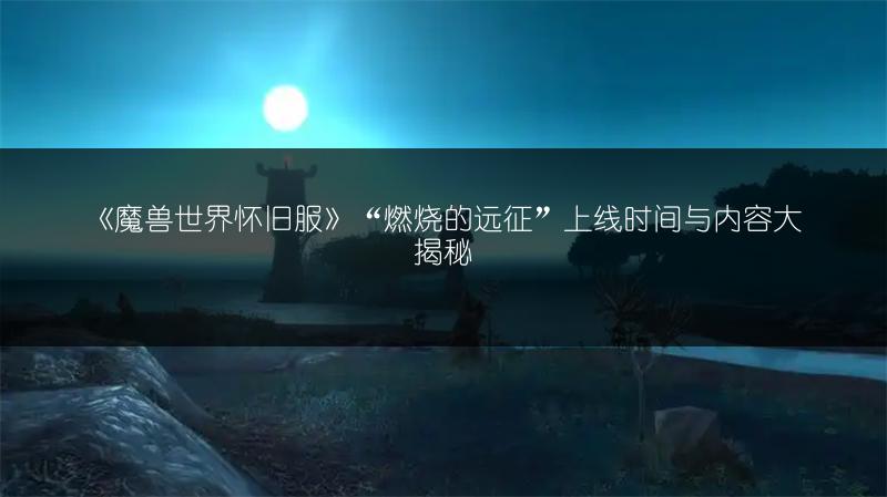 《魔兽世界怀旧服》“燃烧的远征”上线时间与内容大揭秘