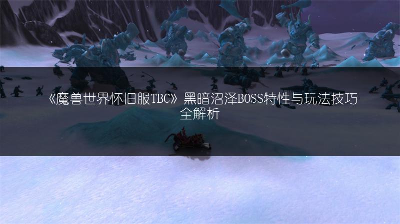 《魔兽世界怀旧服TBC》黑暗沼泽BOSS特性与玩法技巧全解析