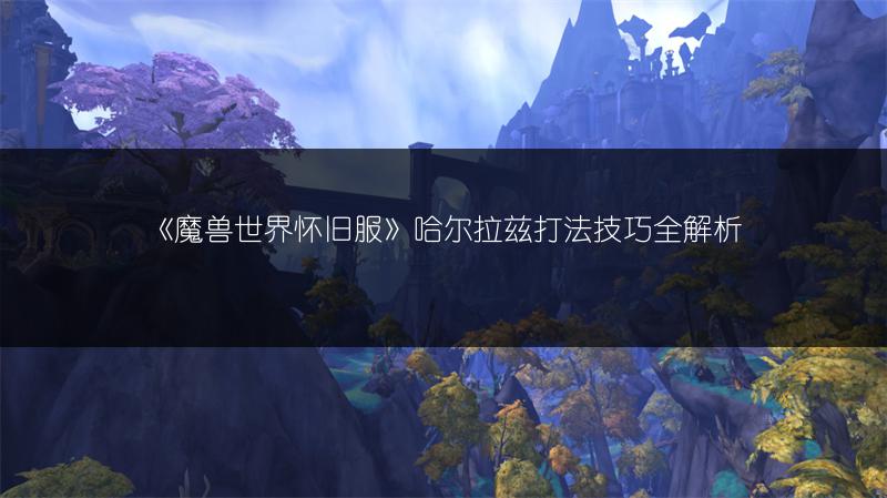 《魔兽世界怀旧服》哈尔拉兹打法技巧全解析