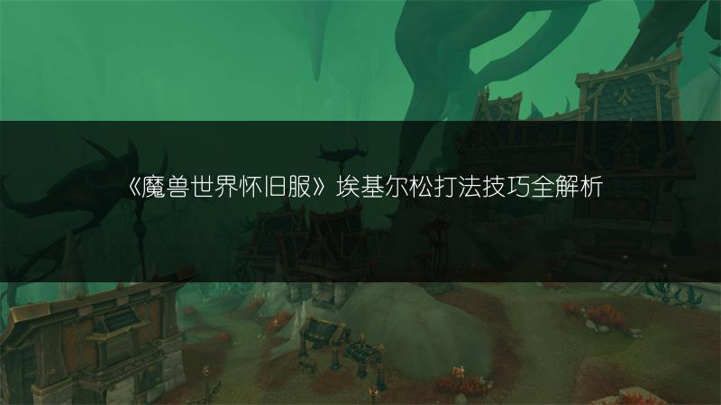 《魔兽世界怀旧服》埃基尔松打法技巧全解析
