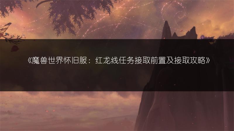 《魔兽世界怀旧服:红龙线任务接取前置及接取攻略》