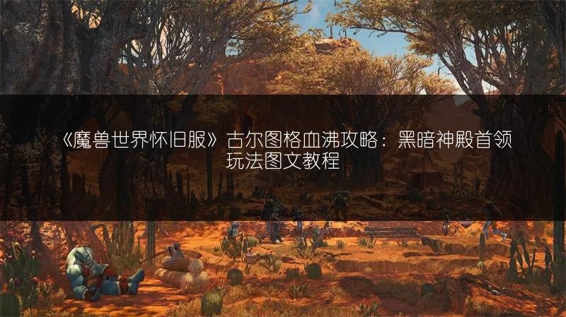 《魔兽世界怀旧服》古尔图格血沸攻略:黑暗神殿首领玩法图文教程