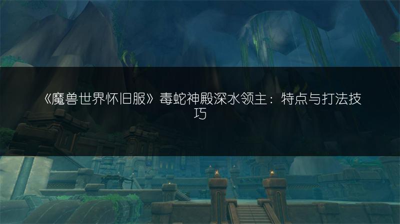 《魔兽世界怀旧服》毒蛇神殿深水领主:特点与打法技巧
