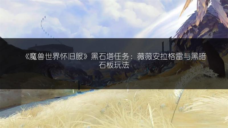 《魔兽世界怀旧服》黑石塔任务:薇薇安拉格雷与黑暗石板玩法